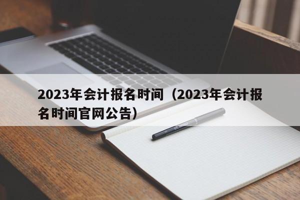 2023年会计报名时间（2023年会计报名时间官网公告）