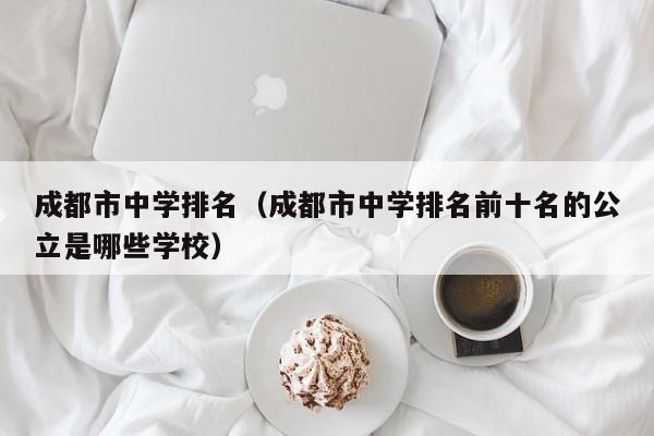 成都市中学排名（成都市中学排名前十名的公立是哪些学校）