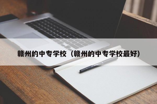 赣州的中专学校（赣州的中专学校最好）