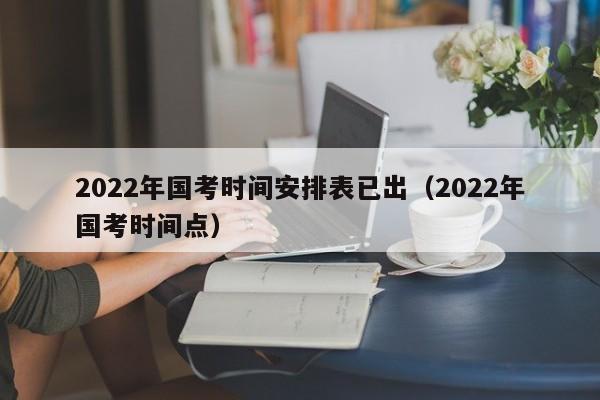 2022年国考时间安排表已出（2022年国考时间点）