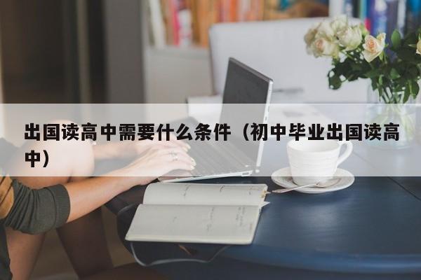 出国读高中需要什么条件（初中毕业出国读高中）