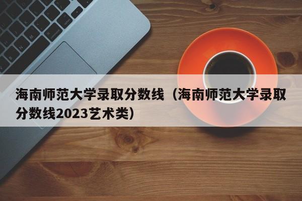 海南师范大学录取分数线（海南师范大学录取分数线2023艺术类）