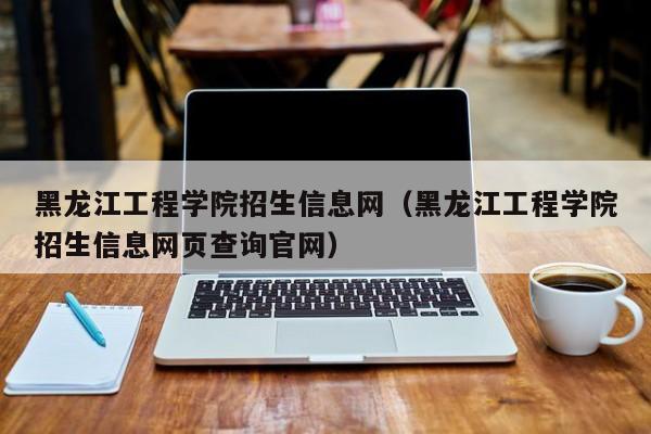 黑龙江工程学院招生信息网（黑龙江工程学院招生信息网页查询官网）