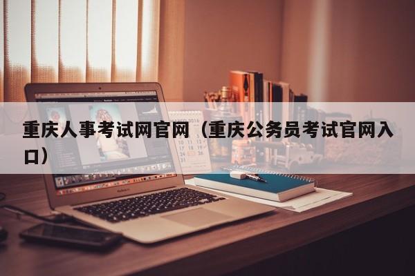 重庆人事考试网官网（重庆公务员考试官网入口）