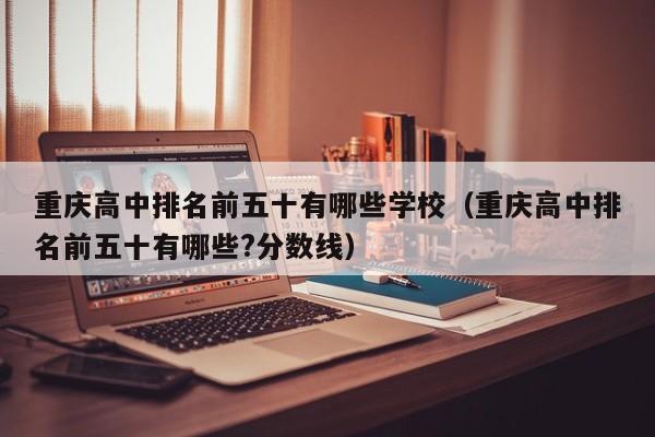 重庆高中排名前五十有哪些学校（重庆高中排名前五十有哪些?分数线）