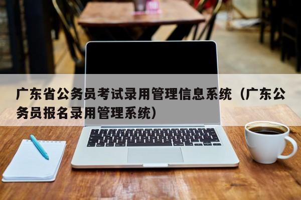 广东省公务员考试录用管理信息系统（广东公务员报名录用管理系统）