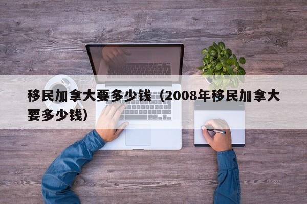 移民加拿大要多少钱（2008年移民加拿大要多少钱）