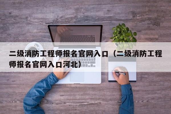 二级消防工程师报名官网入口（二级消防工程师报名官网入口河北）