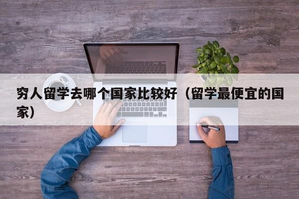 穷人留学去哪个国家比较好（留学最便宜的国家）