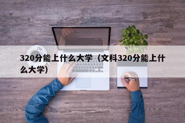 320分能上什么大学（文科320分能上什么大学）