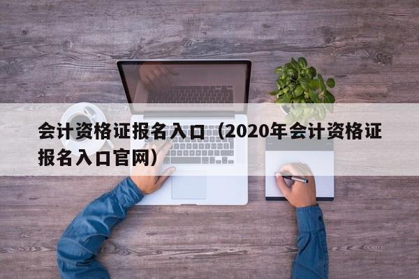 会计资格证报名入口（2020年会计资格证报名入口官网）