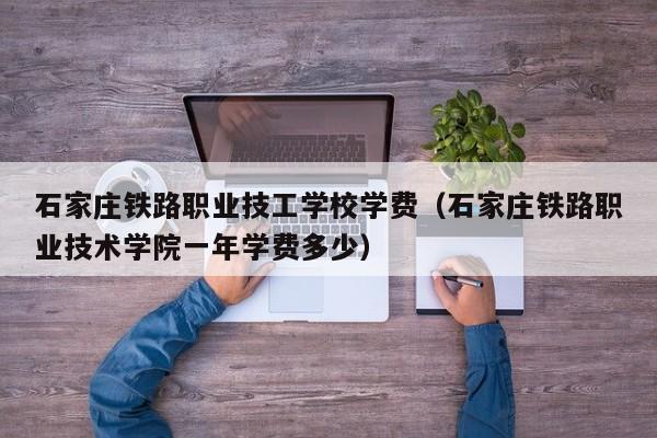 石家庄铁路职业技工学校学费（石家庄铁路职业技术学院一年学费多少）