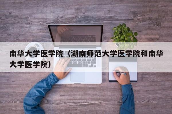 南华大学医学院（湖南师范大学医学院和南华大学医学院）