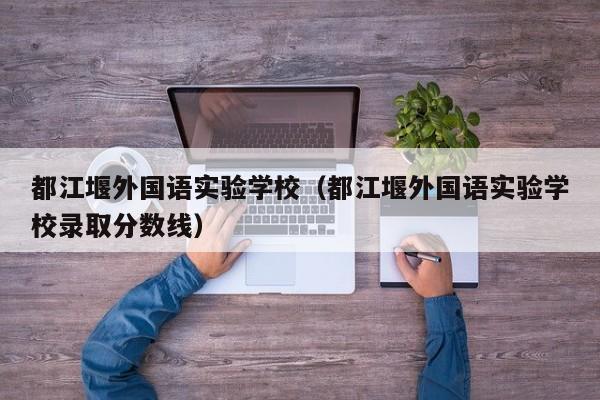 都江堰外国语实验学校（都江堰外国语实验学校录取分数线）