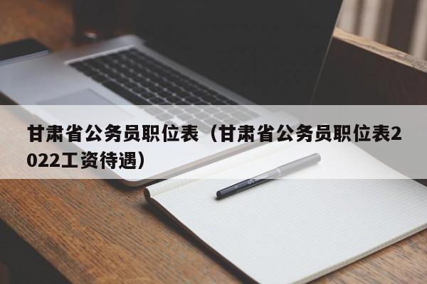 甘肃省公务员职位表（甘肃省公务员职位表2022工资待遇）