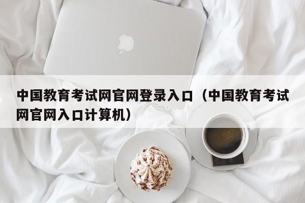 中国教育考试网官网登录入口（中国教育考试网官网入口计算机）