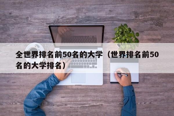 全世界排名前50名的大学（世界排名前50名的大学排名）
