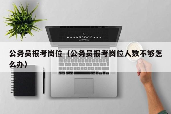 公务员报考岗位（公务员报考岗位人数不够怎么办）
