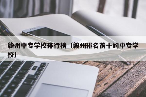 赣州中专学校排行榜（赣州排名前十的中专学校）