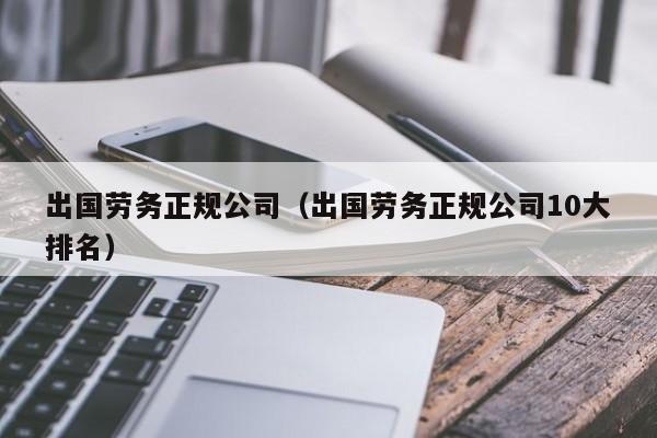 出国劳务正规公司（出国劳务正规公司10大排名）