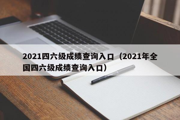 2021四六级成绩查询入口（2021年全国四六级成绩查询入口）