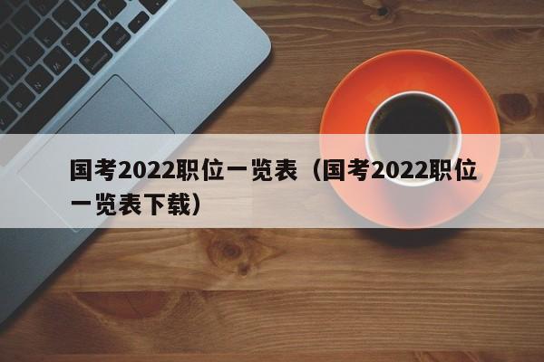 国考2022职位一览表（国考2022职位一览表下载）