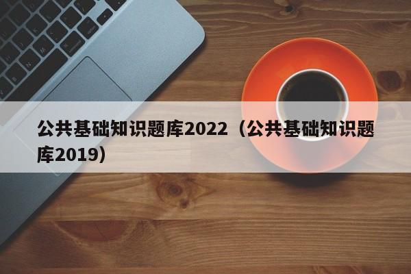 公共基础知识题库2022（公共基础知识题库2019）