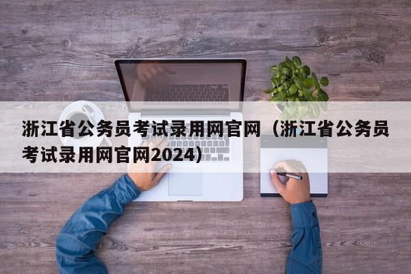 浙江省公务员考试录用网官网（浙江省公务员考试录用网官网2024）