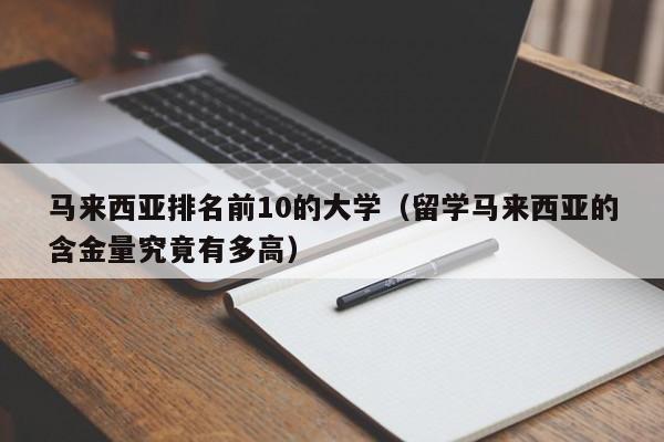 马来西亚排名前10的大学（留学马来西亚的含金量究竟有多高）