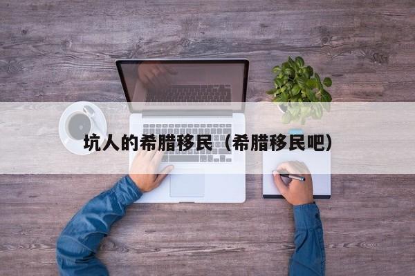 坑人的希腊移民（希腊移民吧）