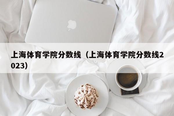 上海体育学院分数线（上海体育学院分数线2023）