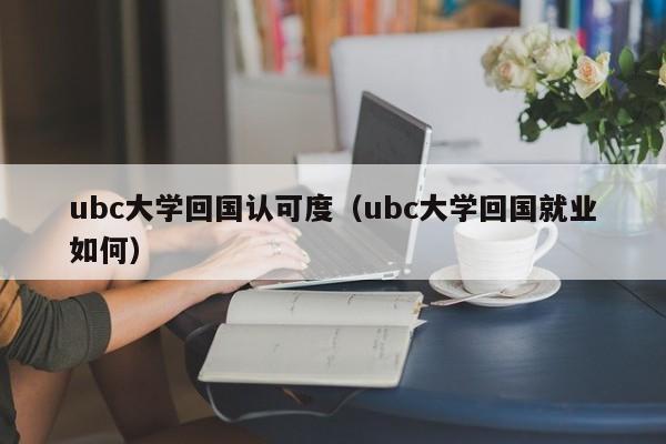 ubc大学回国认可度（ubc大学回国就业如何）