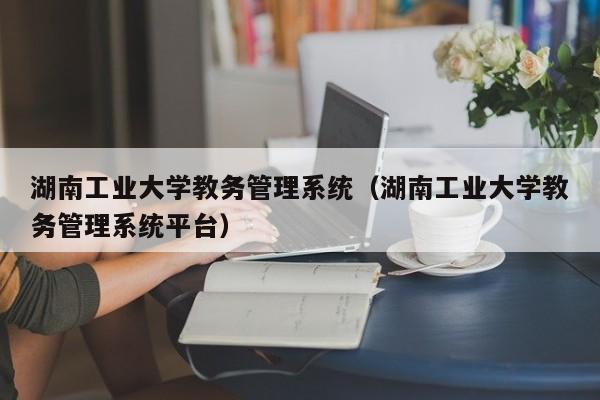 湖南工业大学教务管理系统（湖南工业大学教务管理系统平台）