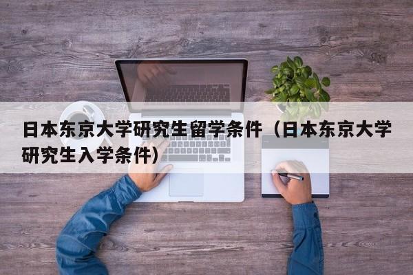 日本东京大学研究生留学条件（日本东京大学研究生入学条件）
