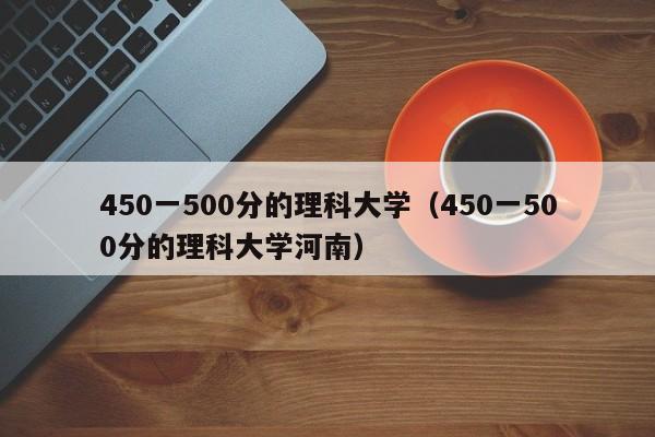 450一500分的理科大学（450一500分的理科大学河南）