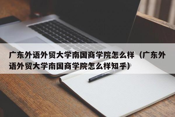 广东外语外贸大学南国商学院怎么样（广东外语外贸大学南国商学院怎么样知乎）