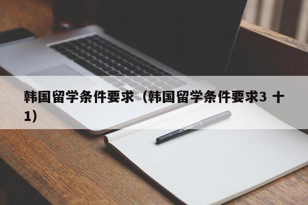 韩国留学条件要求（韩国留学条件要求3 十1）