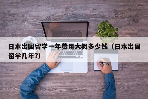 日本出国留学一年费用大概多少钱（日本出国留学几年?）