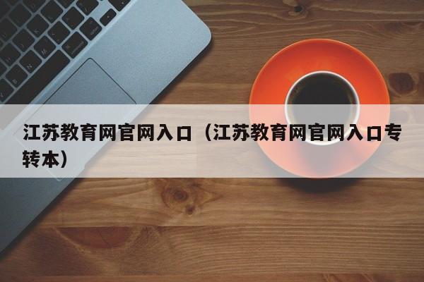 江苏教育网官网入口（江苏教育网官网入口专转本）
