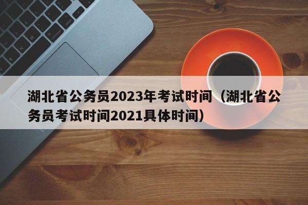 湖北省公务员2023年考试时间（湖北省公务员考试时间2021具体时间）