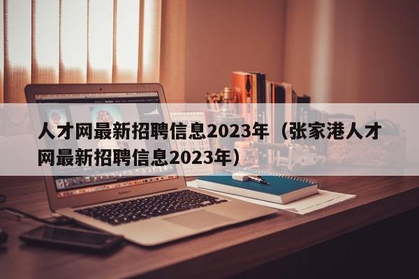 人才网最新招聘信息2023年（张家港人才网最新招聘信息2023年）