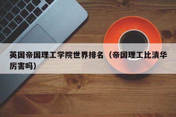 英国帝国理工学院世界排名（帝国理工比清华厉害吗）