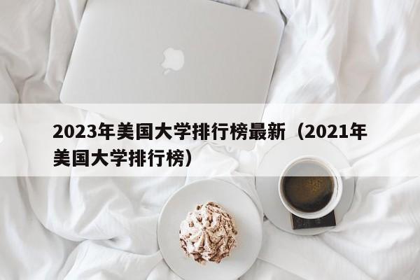 2023年美国大学排行榜最新（2021年美国大学排行榜）