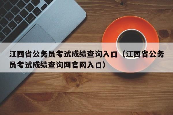 江西省公务员考试成绩查询入口（江西省公务员考试成绩查询网官网入口）