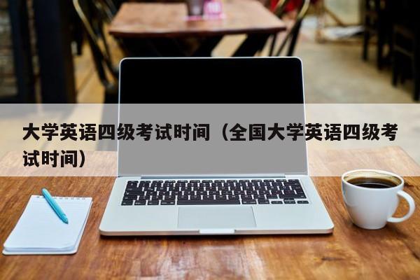 大学英语四级考试时间（全国大学英语四级考试时间）