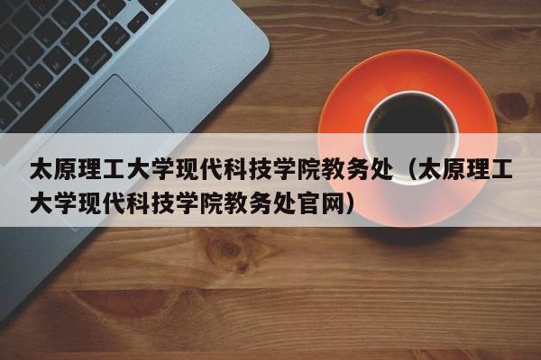 太原理工大学现代科技学院教务处（太原理工大学现代科技学院教务处官网）
