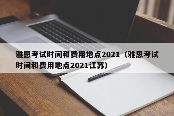雅思考试时间和费用地点2021（雅思考试时间和费用地点2021江苏）