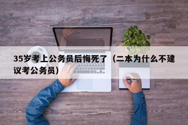 35岁考上公务员后悔死了（二本为什么不建议考公务员）