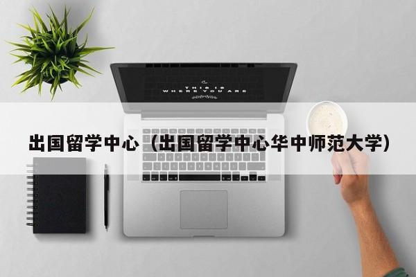出国留学中心（出国留学中心华中师范大学）