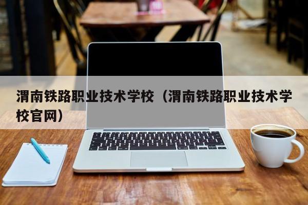渭南铁路职业技术学校（渭南铁路职业技术学校官网）